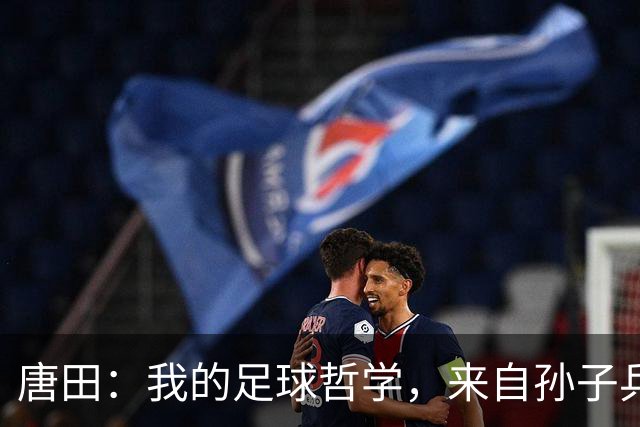 唐田：我的足球哲学，来自孙子兵法军形篇第一章的第一句话