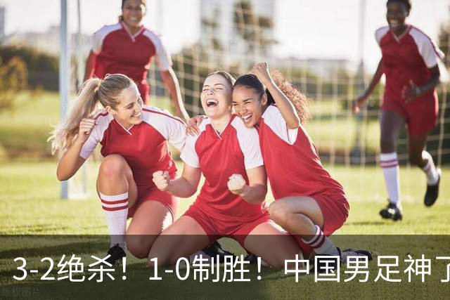 3-2绝杀！1-0制胜！中国男足神了：双杀英超 西甲强队，邵佳一欣慰