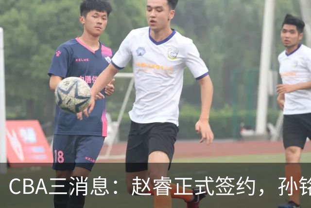 CBA三消息：赵睿正式签约，孙铭徽留遗憾，广东队报价国家队前锋